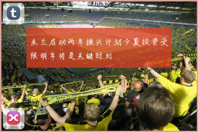 米兰启动两年振兴计划今夏投资受限明年将是关键时刻