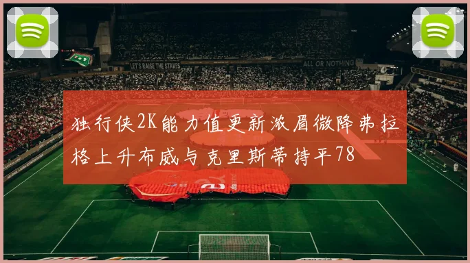 独行侠2K能力值更新浓眉微降弗拉格上升布威与克里斯蒂持平78