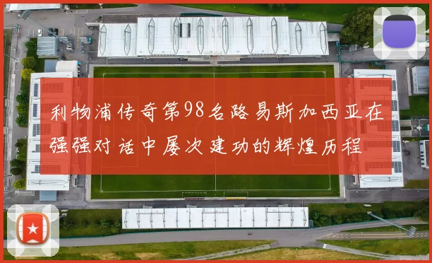 利物浦传奇第98名路易斯加西亚在强强对话中屡次建功的辉煌历程