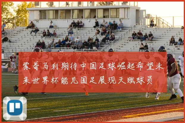 蒙哥马利期待中国足球崛起希望未来世界杯能见国足展现天赋球员