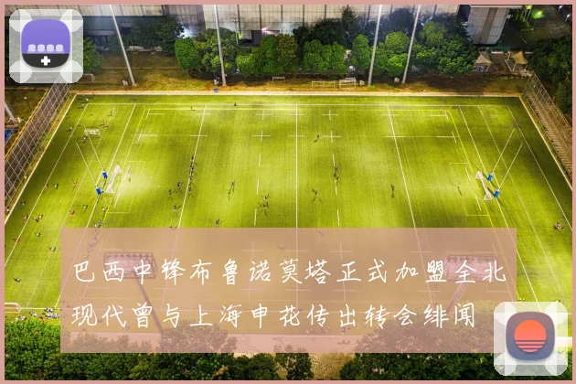 巴西中锋布鲁诺莫塔正式加盟全北现代曾与上海申花传出转会绯闻