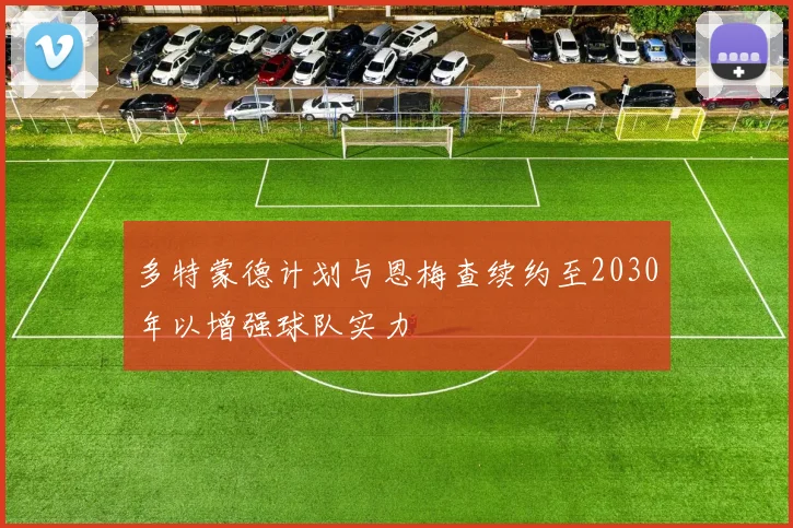 多特蒙德计划与恩梅查续约至2030年以增强球队实力