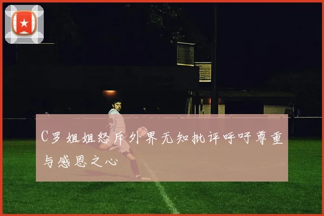 C罗姐姐怒斥外界无知批评呼吁尊重与感恩之心
