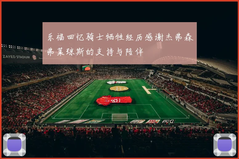 乐福回忆骑士牺牲经历感谢杰弗森弗莱琼斯的支持与陪伴