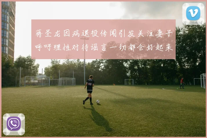 蒋圣龙因病退役传闻引发关注妻子呼吁理性对待谣言一切都会好起来
