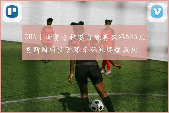 CBA上海勇夺杯赛与联赛双冠NBA尼克斯同样实现赛季双冠辉煌成就