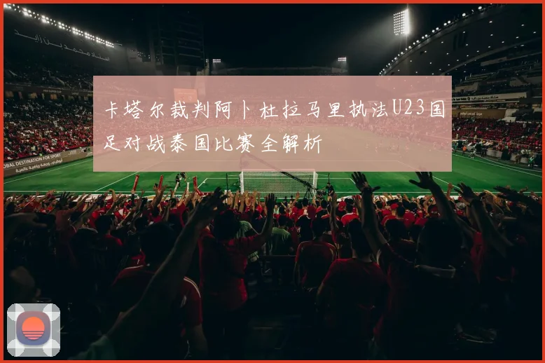 卡塔尔裁判阿卜杜拉马里执法U23国足对战泰国比赛全解析