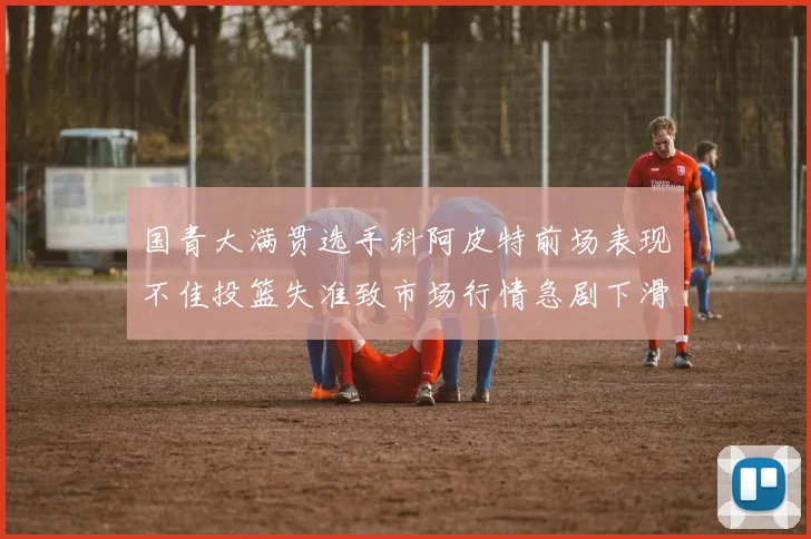 国青大满贯选手科阿皮特前场表现不佳投篮失准致市场行情急剧下滑