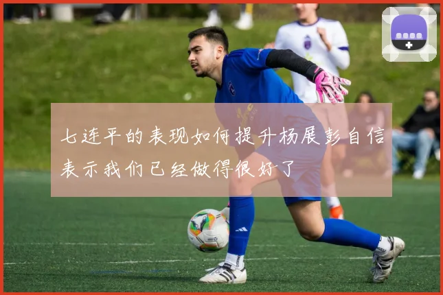 七连平的表现如何提升杨展彭自信表示我们已经做得很好了