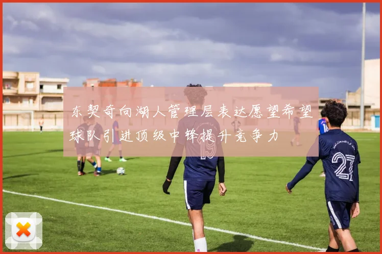 东契奇向湖人管理层表达愿望希望球队引进顶级中锋提升竞争力