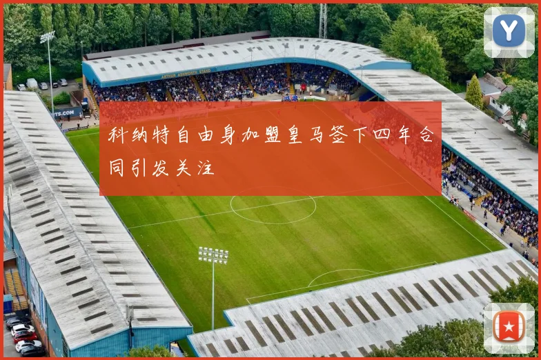 科纳特自由身加盟皇马签下四年合同引发关注