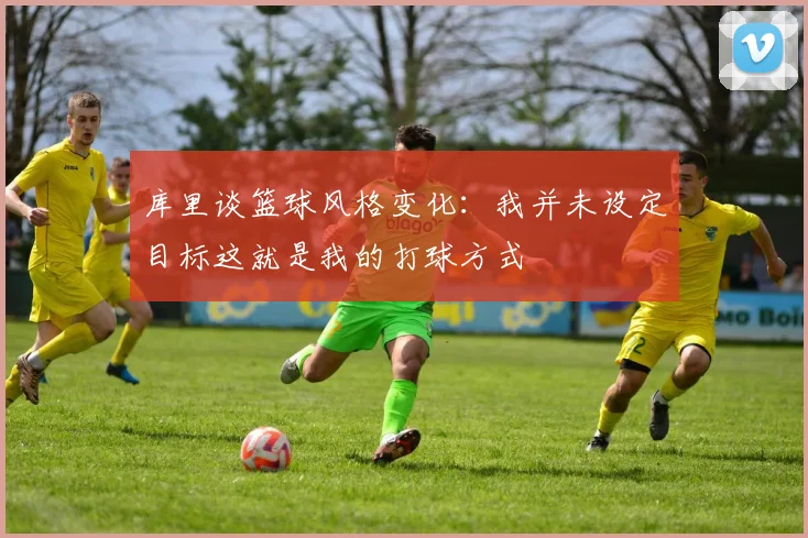 库里谈篮球风格变化：我并未设定目标这就是我的打球方式