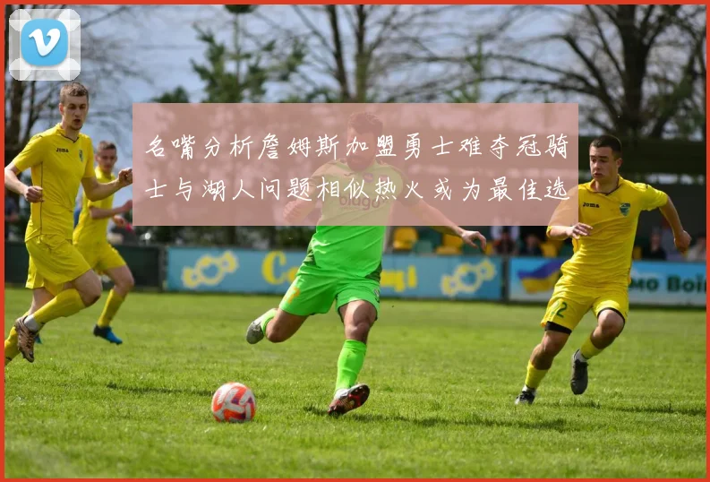 名嘴分析詹姆斯加盟勇士难夺冠骑士与湖人问题相似热火或为最佳选择