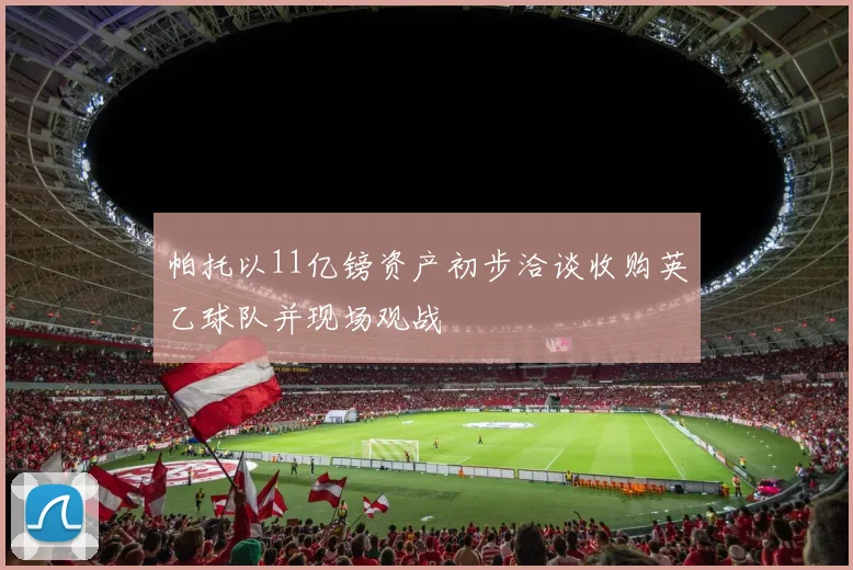 帕托以11亿镑资产初步洽谈收购英乙球队并现场观战