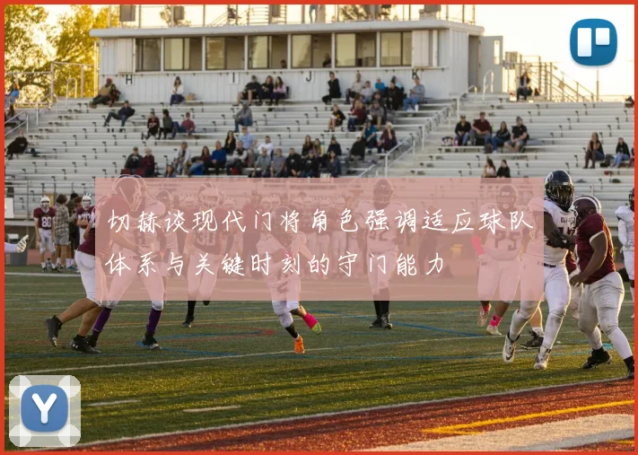 切赫谈现代门将角色强调适应球队体系与关键时刻的守门能力