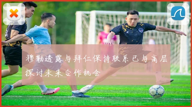 穆勒透露与拜仁保持联系已与高层探讨未来合作机会