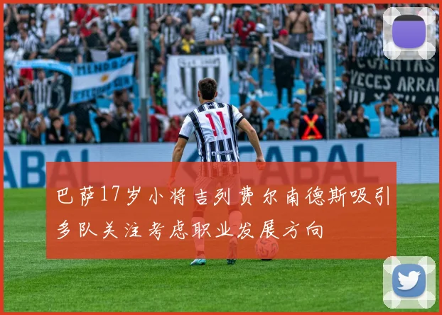 巴萨17岁小将吉列费尔南德斯吸引多队关注考虑职业发展方向