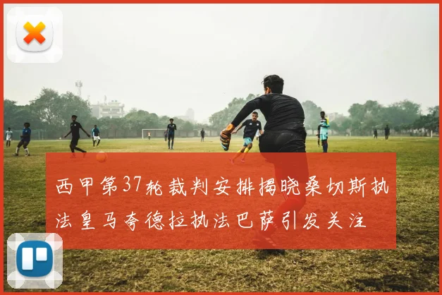 西甲第37轮裁判安排揭晓桑切斯执法皇马夸德拉执法巴萨引发关注