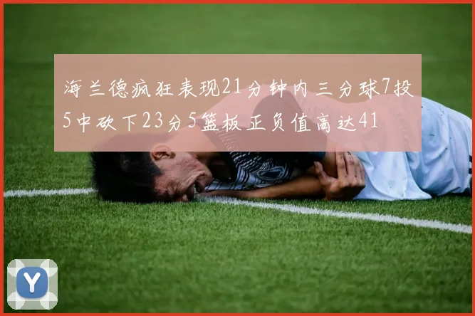 海兰德疯狂表现21分钟内三分球7投5中砍下23分5篮板正负值高达41