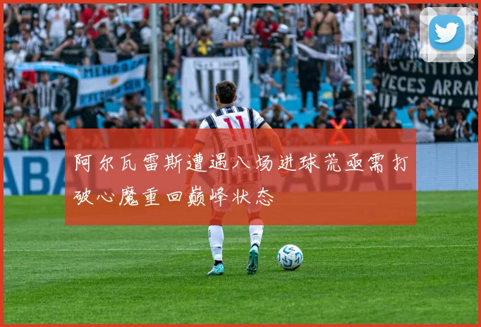 阿尔瓦雷斯遭遇八场进球荒亟需打破心魔重回巅峰状态