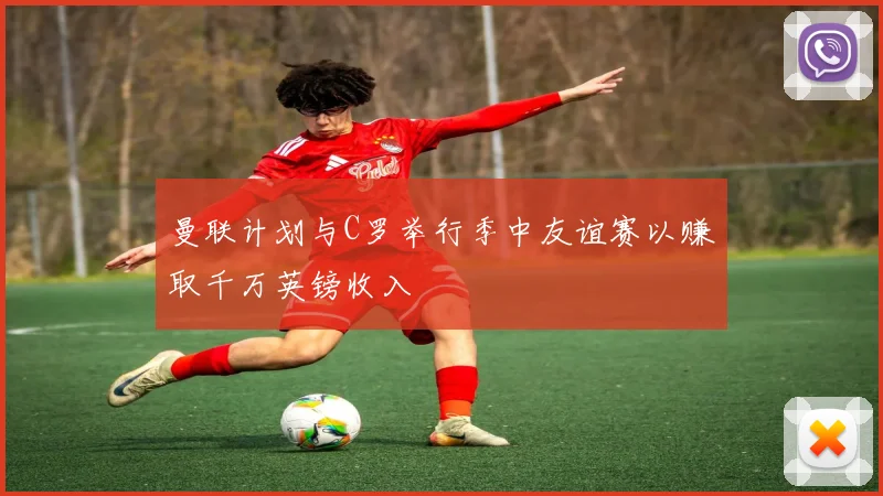 曼联计划与C罗举行季中友谊赛以赚取千万英镑收入