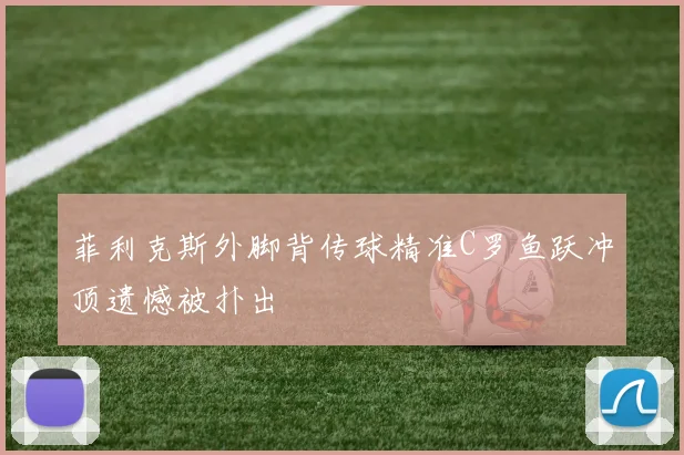 菲利克斯外脚背传球精准C罗鱼跃冲顶遗憾被扑出
