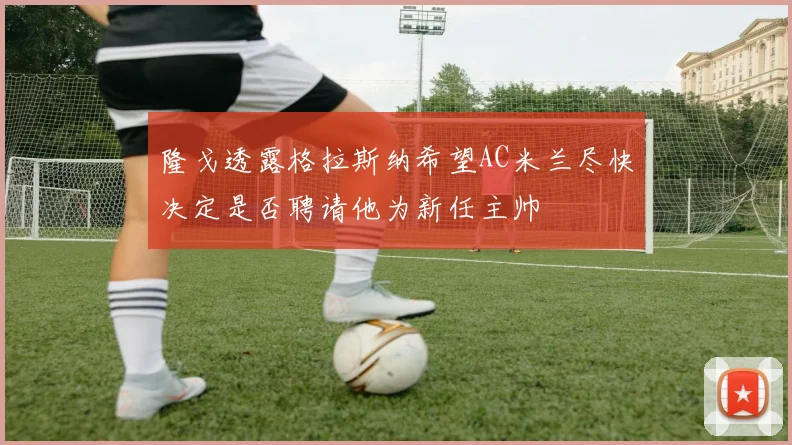 隆戈透露格拉斯纳希望AC米兰尽快决定是否聘请他为新任主帅