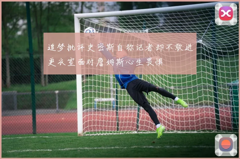 追梦批评史密斯自称记者却不敢进更衣室面对詹姆斯心生畏惧