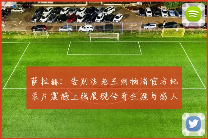 萨拉赫：告别法老王利物浦官方纪录片震撼上线展现传奇生涯与感人时刻