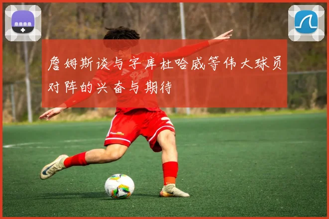 詹姆斯谈与字库杜哈威等伟大球员对阵的兴奋与期待