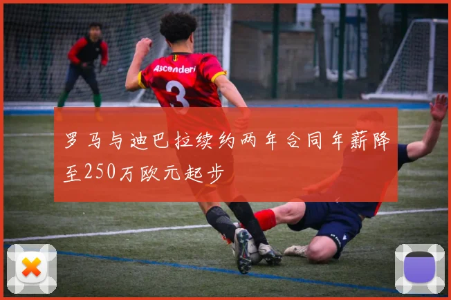 罗马与迪巴拉续约两年合同年薪降至250万欧元起步