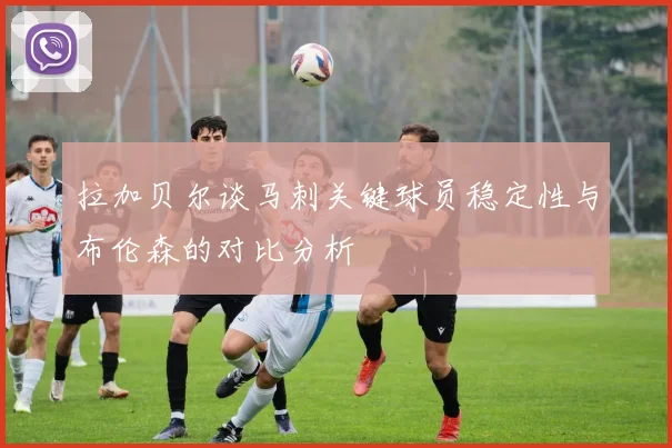 拉加贝尔谈马刺关键球员稳定性与布伦森的对比分析