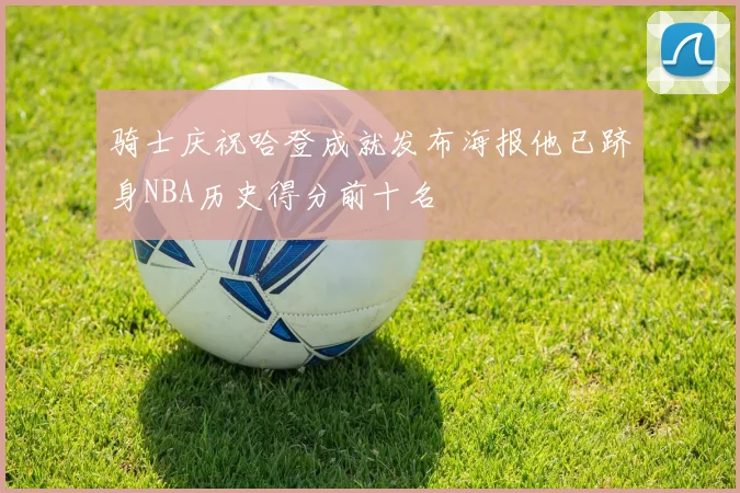 骑士庆祝哈登成就发布海报他已跻身NBA历史得分前十名
