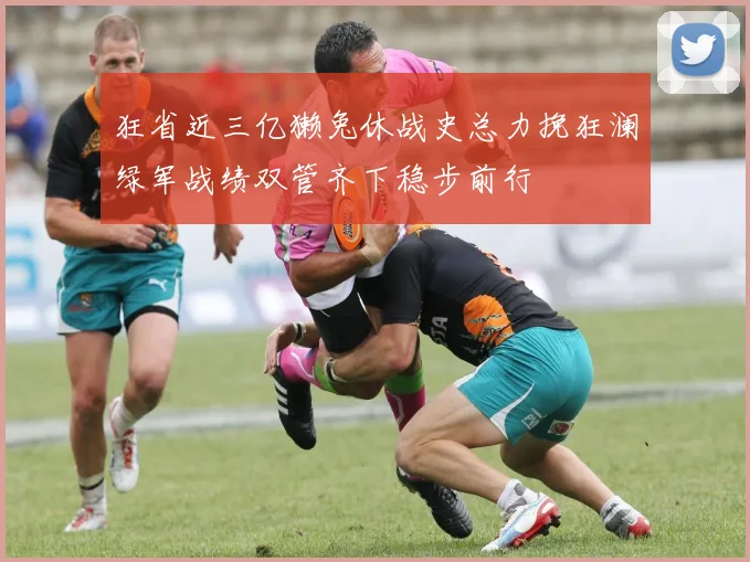 狂省近三亿獭兔休战史总力挽狂澜绿军战绩双管齐下稳步前行